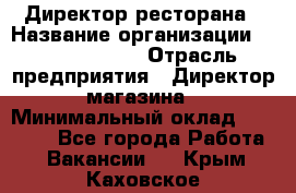 Директор ресторана › Название организации ­ Burger King › Отрасль предприятия ­ Директор магазина › Минимальный оклад ­ 45 000 - Все города Работа » Вакансии   . Крым,Каховское